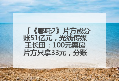 《哪吒2》片方或分账51亿元，光线传媒王长田：100元票房片方只拿33元，分账方式不合理
