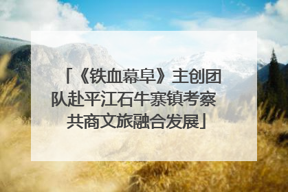 《铁血幕阜》主创团队赴平江石牛寨镇考察 共商文旅融合发展