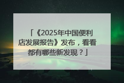 《2025年中国便利店发展报告》发布，看看都有哪些新发现？