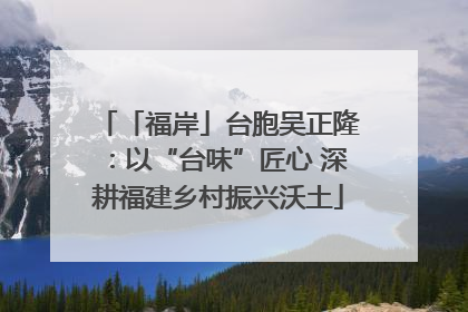 「福岸」台胞吴正隆：以“台味”匠心 深耕福建乡村振兴沃土