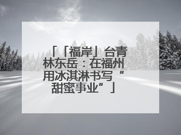「福岸」台青林东岳：在福州用冰淇淋书写“甜蜜事业”