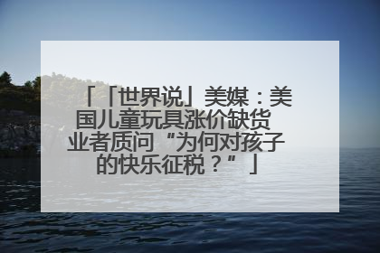 「世界说」美媒：美国儿童玩具涨价缺货 业者质问“为何对孩子的快乐征税？”