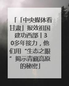 「中央媒体看甘肃」报效祖国 建功西部丨30多年接力，他们用“生态之眼”揭示青藏高原的秘密