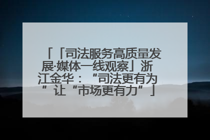 「司法服务高质量发展·媒体一线观察」浙江金华：“司法更有为”让“市场更有力”