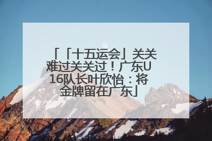 「十五运会」关关难过关关过！广东U16队长叶欣怡：将金牌留在广东