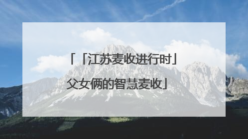 「江苏麦收进行时」父女俩的智慧麦收