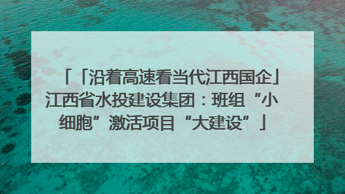 「沿着高速看当代江西国企」江西省水投建设集团：班组“小细胞”激活项目“大建设”
