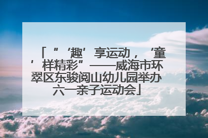 “‘趣’享运动，‘童’样精彩”——威海市环翠区东骏阅山幼儿园举办六一亲子运动会