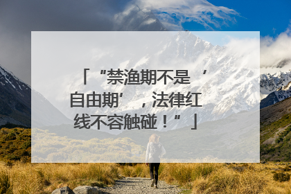 “禁渔期不是‘自由期’，法律红线不容触碰！”
