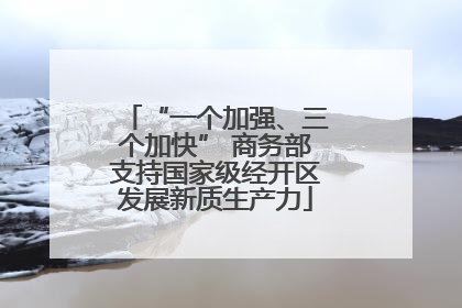 “一个加强、三个加快” 商务部支持国家级经开区发展新质生产力