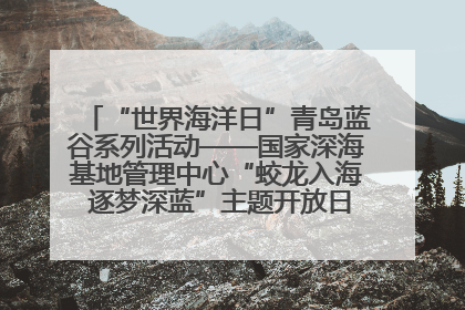 “世界海洋日”青岛蓝谷系列活动——国家深海基地管理中心“蛟龙入海 逐梦深蓝”主题开放日活动成功举办