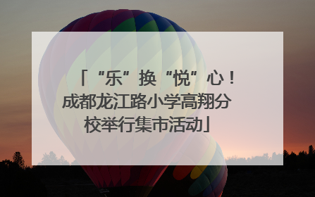 “乐”换“悦”心！成都龙江路小学高翔分校举行集市活动