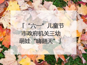 “六一”儿童节 市政府机关三幼萌娃“嗨翻天”