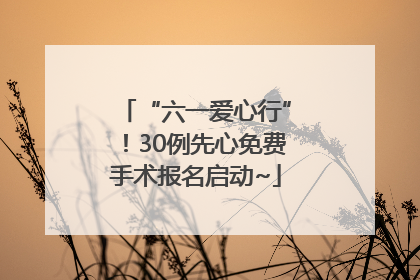 “六一爱心行”！30例先心免费手术报名启动~