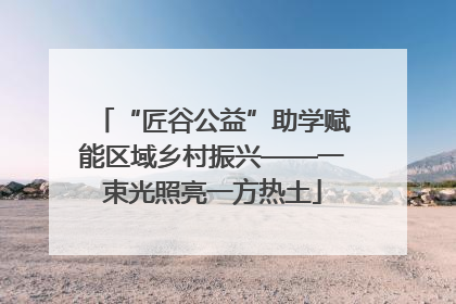 “匠谷公益”助学赋能区域乡村振兴——一束光照亮一方热土