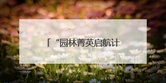 “园林菁英启航计划”公益项目正式启动，24名学子开启绿色梦想新征程