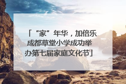 “家”年华，加倍乐 成都草堂小学成功举办第七届家庭文化节