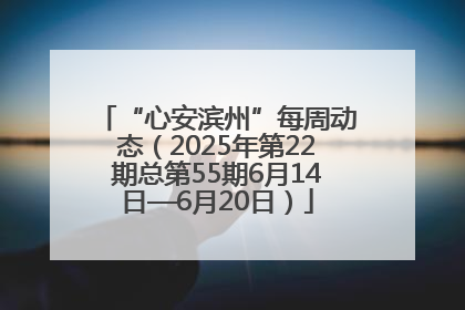 “心安滨州”每周动态（2025年第22期总第55期6月14日—6月20日）