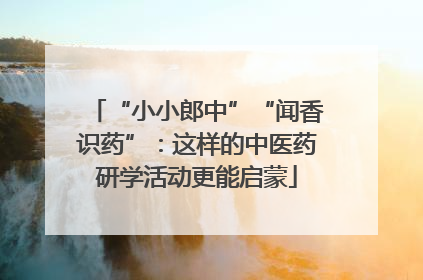 “小小郎中”“闻香识药”：这样的中医药研学活动更能启蒙