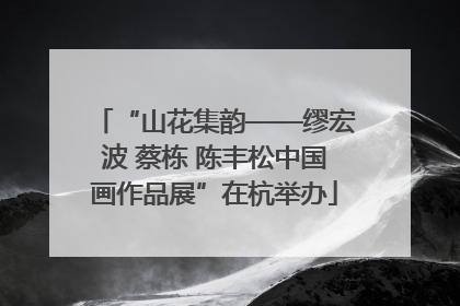 “山花集韵——缪宏波 蔡栋 陈丰松中国画作品展”在杭举办