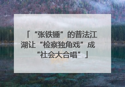 “张铁锤”的普法江湖让“检察独角戏”成“社会大合唱”
