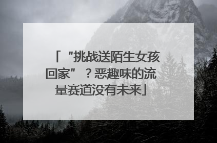 “挑战送陌生女孩回家”？恶趣味的流量赛道没有未来