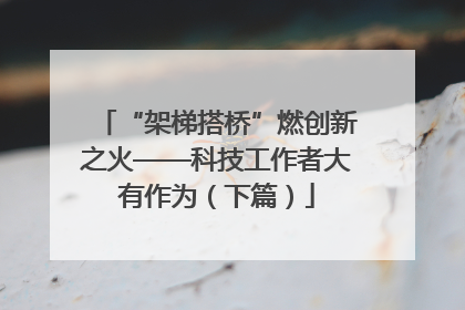 “架梯搭桥”燃创新之火——科技工作者大有作为（下篇）