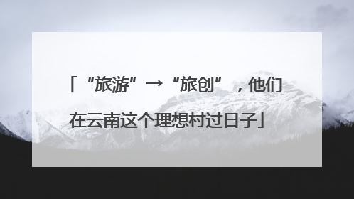 “旅游”→“旅创”，他们在云南这个理想村过日子