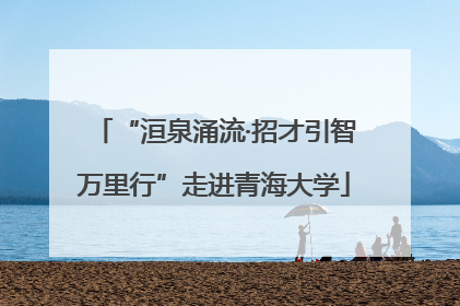 “洹泉涌流·招才引智万里行”走进青海大学