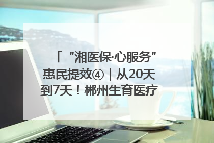 “湘医保·心服务”惠民提效④｜从20天到7天！郴州生育医疗费报销大提速