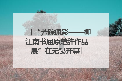 “芳踪佩影——柳江南书屈原楚辞作品展”在无锡开幕