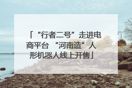 “行者二号”走进电商平台 “河南造”人形机器人线上开售