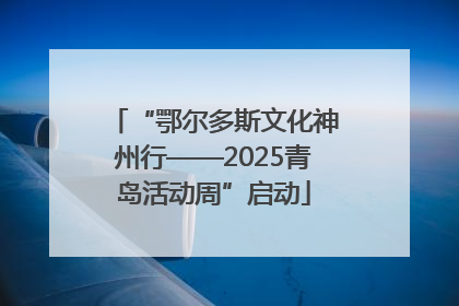 “鄂尔多斯文化神州行——2025青岛活动周”启动
