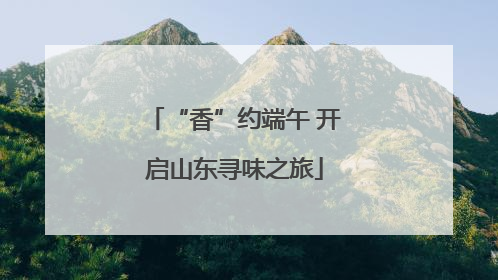 “香”约端午 开启山东寻味之旅