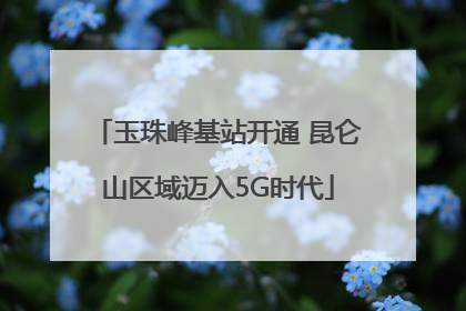 玉珠峰基站开通 昆仑山区域迈入5G时代