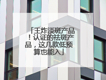 王炸淡斑产品！认证的祛斑产品，这几款低预算也能入