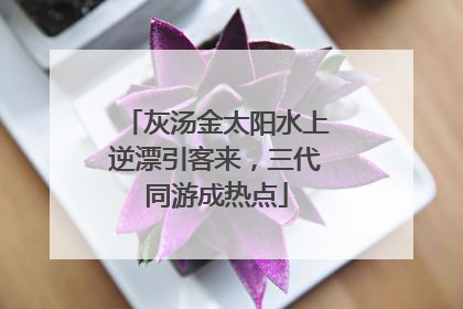 灰汤金太阳水上逆漂引客来，三代同游成热点
