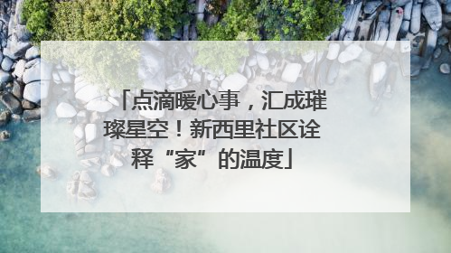 点滴暖心事，汇成璀璨星空！新西里社区诠释“家”的温度
