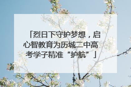 烈日下守护梦想，启心智教育为历城二中高考学子精准“护航”