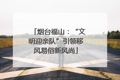 烟台福山：“文明迎亲队”引领移风易俗新风尚