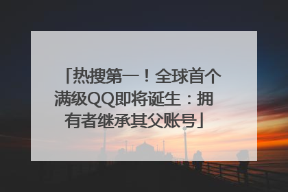 热搜第一!全球首个满级QQ即将诞生:拥有者继承其父账号