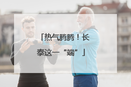 热气腾腾！长泰这一“端”