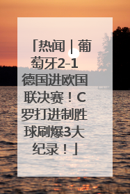 热闻｜葡萄牙2-1德国进欧国联决赛！C罗打进制胜球刷爆3大纪录！