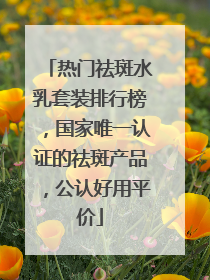 热门祛斑水乳套装排行榜，国家唯一认证的祛斑产品，公认好用平价