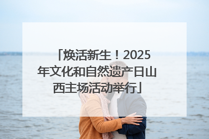 焕活新生！2025年文化和自然遗产日山西主场活动举行