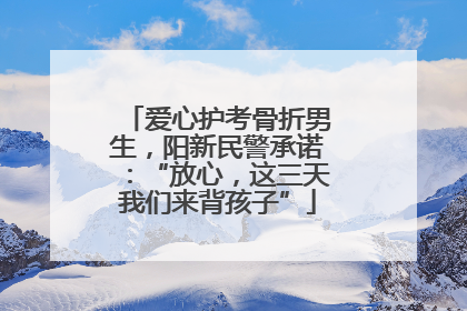 爱心护考骨折男生，阳新民警承诺：“放心，这三天我们来背孩子”