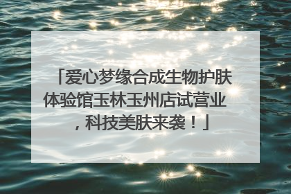 爱心梦缘合成生物护肤体验馆玉林玉州店试营业，科技美肤来袭！