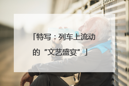 特写：列车上流动的“文艺盛宴”