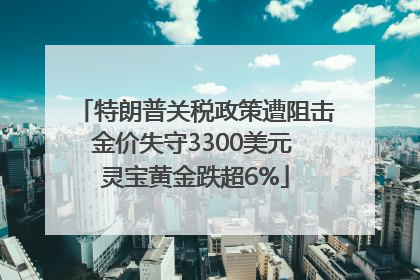 特朗普关税政策遭阻击金价失守3300美元 灵宝黄金跌超6%