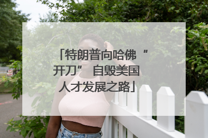 特朗普向哈佛“开刀” 自毁美国人才发展之路